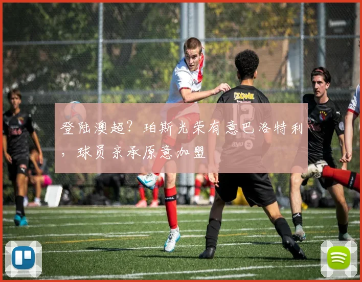 登陆澳超？珀斯光荣有意巴洛特利，球员亲承原意加盟