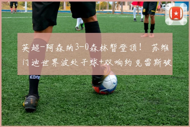 英超-阿森纳3-0森林暂登顶！ 苏维门迪世界波处子球+双响约克雷斯破门